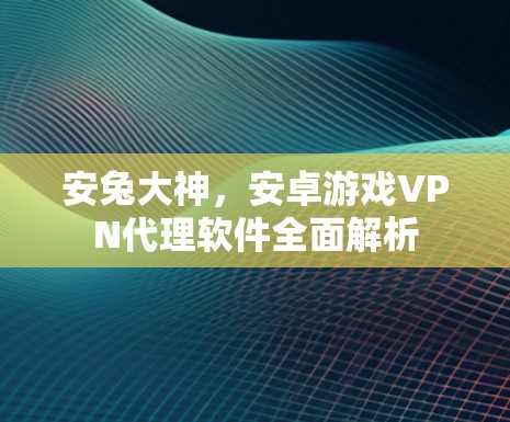 安兔大神，安卓游戏VPN代理软件全面解析