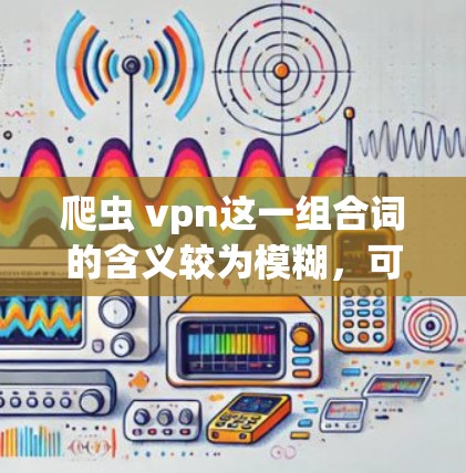 爬虫 vpn这一组合词的含义较为模糊，可能指代几种不同的应用场景。以下是其可能的解释和应用
