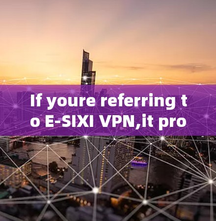 If youre referring to E-SIXI VPN,it provides a variety of VPN services,including: If youre referring to E-SIXI VPN,it provides a variety of VPN services,including: