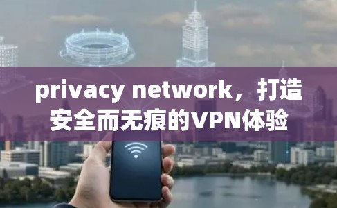 privacy network，打造安全而无痕的VPN体验
