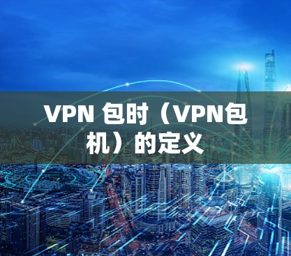 VPN 包时(VPN包机)的定义 VPN 包时(VPN包机)的定义