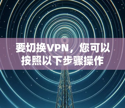 要切换VPN,您可以按照以下步骤操作 要切换VPN,您可以按照以下步骤操作