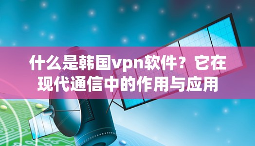 什么是韩国vpn软件?它在现代通信中的作用与应用 什么是韩国vpn软件?它在现代通信中的作用与应用