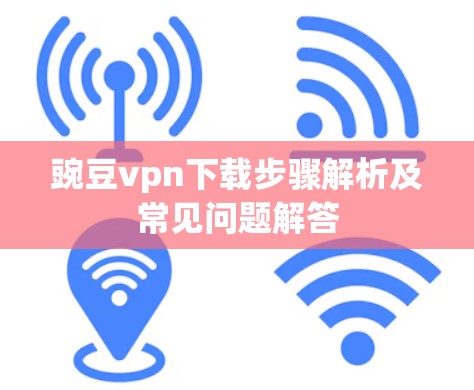 豌豆vpn下载步骤解析及常见问题解答 豌豆vpn下载步骤解析及常见问题解答