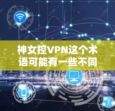 神女控VPN这个术语可能有一些不同的理解方式,具体含义可能因上下文而异。以下是一些可能的解释和分析 神女控VPN这个术语可能有一些不同的理解方式,具体含义可能因上下文而异。以下是一些可能的解释和分析
