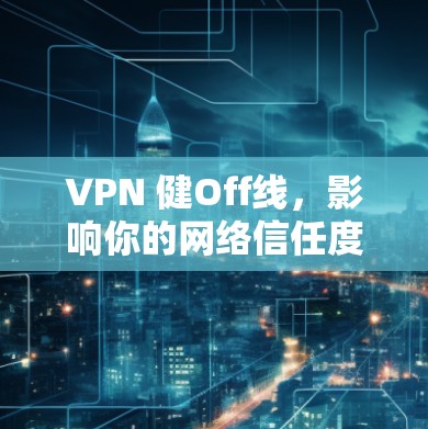 VPN 健Off线,影响你的网络信任度的隐形威胁 VPN 健Off线,影响你的网络信任度的隐形威胁