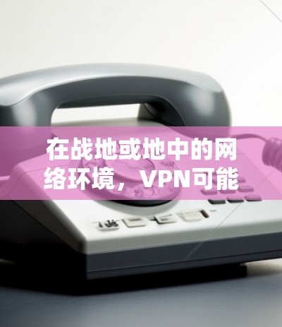 在战地或地中的网络环境，VPN可能会受到战争、政治、经济或文化因素的影响，导致网络环境的安全性降低。为了在这些安全环境中进行网络攻击或防御，需要特别小心，避免在未经授权的情况下进行网络操作