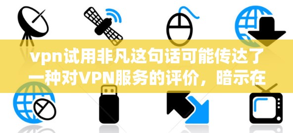 vpn试用非凡这句话可能传达了一种对VPN服务的评价，暗示在试用过程中表现出的非凡之处。具体含义可能如下