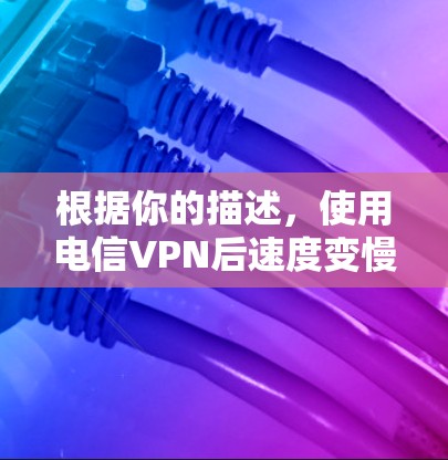 根据你的描述,使用电信VPN后速度变慢的问题,可以按照以下步骤进行排查和解决 根据你的描述,使用电信VPN后速度变慢的问题,可以按照以下步骤进行排查和解决