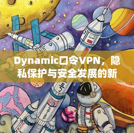 Dynamic口令VPN,隐私保护与安全发展的新解决方案 Dynamic口令VPN,隐私保护与安全发展的新解决方案
