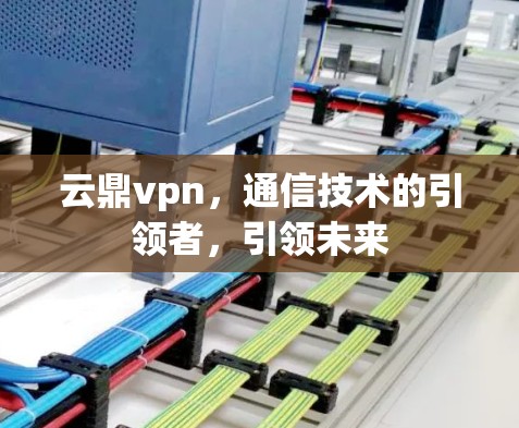 云鼎vpn,通信技术的引领者,引领未来 云鼎vpn,通信技术的引领者,引领未来