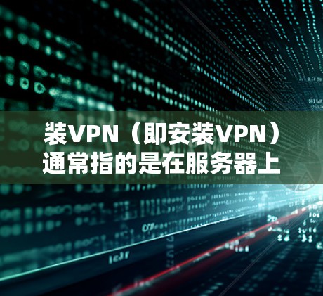 装VPN（即安装VPN）通常指的是在服务器上安装或配置VPN软件来为用户提供VPN服务。以下是一些常见步骤和问题，帮助您完成装VPN任务