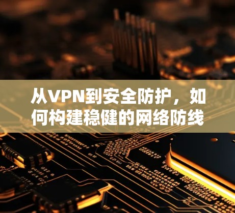 从VPN到安全防护，如何构建稳健的网络防线
