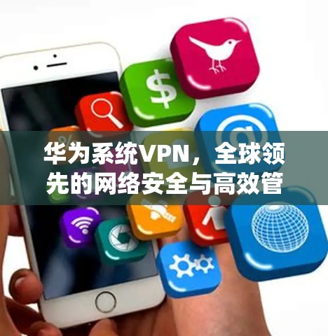 华为系统VPN，全球领先的网络安全与高效管控解决方案