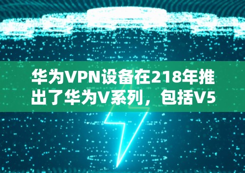 华为VPN设备在218年推出了华为V系列，包括V5、V7和V系列等。以下是针对您问题的详细分析和建议