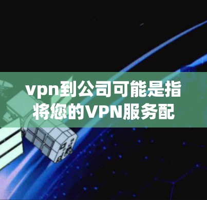 vpn到公司可能是指将您的VPN服务配置到公司内部或使用公司提供的VPN服务。以下是一些可能的解释和解决方案