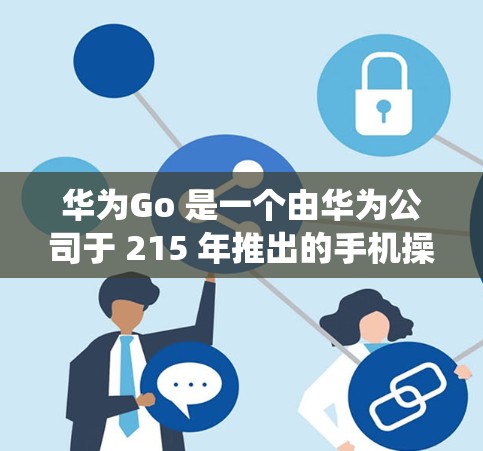 华为Go 是一个由华为公司于 215 年推出的手机操作系统,旨在为轻薄设备提供高效、轻量级的操作方式。华为Go 以其独特的功能和用户体验在手机行业享有盛誉 华为Go 是一个由华为公司于 215 年推出的手机操作系统,旨在为轻薄设备提供高效、轻量级的操作方式。华为Go 以其独特的功能和用户体验在手机行业享有盛誉