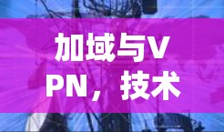 加域与VPN,技术与应用的双轮驱动 加域与VPN,技术与应用的双轮驱动