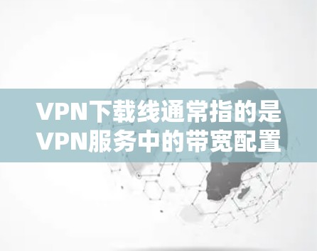 VPN下载线通常指的是VPN服务中的带宽配置,具体含义可能因服务提供商而异。以下是一些可能的相关信息 VPN下载线通常指的是VPN服务中的带宽配置,具体含义可能因服务提供商而异。以下是一些可能的相关信息