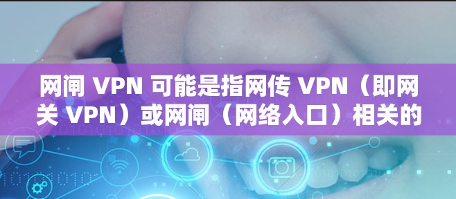 网闸 VPN 可能是指网传 VPN（即网关 VPN）或网闸（网络入口）相关的VPN服务。以下是一些关于 VPN 的信息