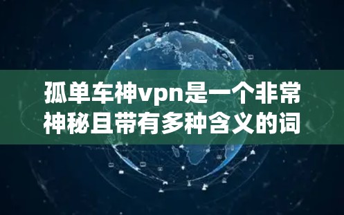 孤单车神vpn是一个非常神秘且带有多种含义的词汇,可能指的是某种特殊的装备、道具、或场景。以下是一些可能的解释 孤单车神vpn是一个非常神秘且带有多种含义的词汇,可能指的是某种特殊的装备、道具、或场景。以下是一些可能的解释