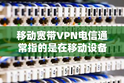移动宽带VPN电信通常指的是在移动设备上使用VPN（Virtual Private Network）来增强网络的安全性和隐私保护。以下是关于移动宽带VPN电信的一些关键点和信息