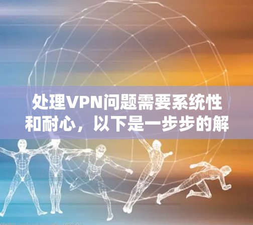 处理VPN问题需要系统性和耐心，以下是一步步的解决方案
