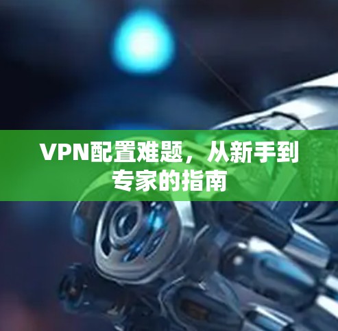 VPN配置难题，从新手到专家的指南