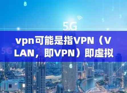 vpn可能是指VPN(VLAN,即VPN)即虚拟网络技术,用于在互联网中访问不同国家的网络。以下是关于VPN的一些信息 vpn可能是指VPN(VLAN,即VPN)即虚拟网络技术,用于在互联网中访问不同国家的网络。以下是关于VPN的一些信息