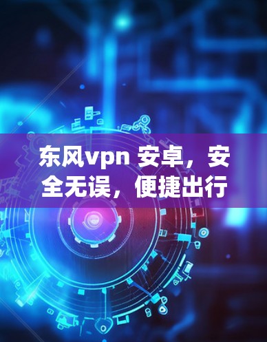 东风vpn 安卓,安全无误,便捷出行 东风vpn 安卓,安全无误,便捷出行