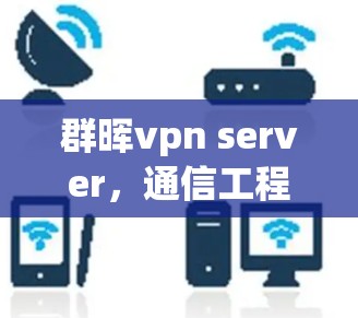 群晖vpn server，通信工程师的专属选择，助力你的数据安全与效率提升