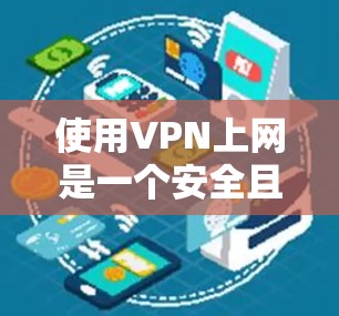 使用VPN上网是一个安全且便捷的网络连接方式。以下是一些步骤指南,帮助您顺利使用VPN 使用VPN上网是一个安全且便捷的网络连接方式。以下是一些步骤指南,帮助您顺利使用VPN