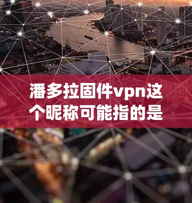 潘多拉固件vpn这个昵称可能指的是某种软件或应用,尤其是那些与VPN(Vpn)或VPN服务相关的品牌或产品。具体含义可能会因不同的品牌或产品而有所不同。以下是一些可能的解释 潘多拉固件vpn这个昵称可能指的是某种软件或应用,尤其是那些与VPN(Vpn)或VPN服务相关的品牌或产品。具体含义可能会因不同的品牌或产品而有所不同。以下是一些可能的解释
