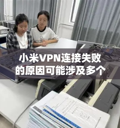 小米VPN连接失败的原因可能涉及多个方面,以下是一步步的解决方案 小米VPN连接失败的原因可能涉及多个方面,以下是一步步的解决方案