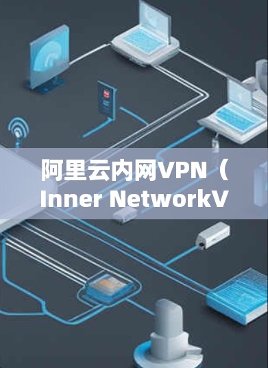 阿里云内网VPN（Inner NetworkVPN）是阿里云提供的专门针对企业内部网络的VPN服务，旨在保障企业内部网络的网络安全。以下是一些关于阿里云内网VPN的详细信息