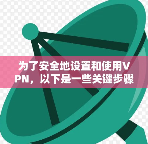 为了安全地设置和使用VPN，以下是一些关键步骤和建议