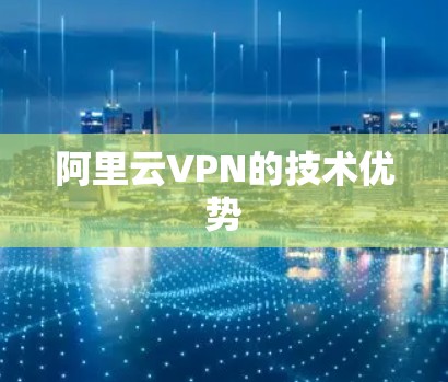 阿里云VPN的技术优势 阿里云VPN的技术优势