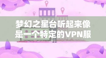 梦幻之星台听起来像是一个特定的VPN服务或品牌,可能与网络或象征有关,但缺乏明确的背景信息。为了更好地理解这个名字,建议 梦幻之星台听起来像是一个特定的VPN服务或品牌,可能与网络或象征有关,但缺乏明确的背景信息。为了更好地理解这个名字,建议