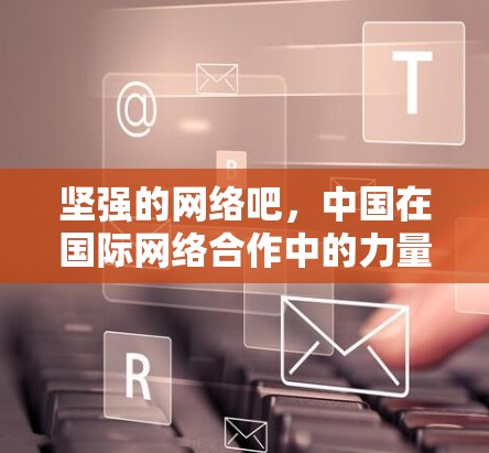坚强的网络吧,中国在国际网络合作中的力量 坚强的网络吧,中国在国际网络合作中的力量