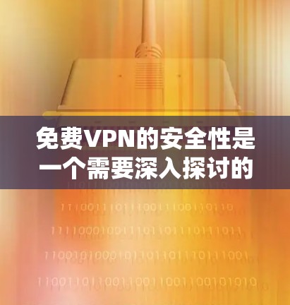 免费VPN的安全性是一个需要深入探讨的问题。以下是详细的分析和建议 免费VPN的安全性是一个需要深入探讨的问题。以下是详细的分析和建议