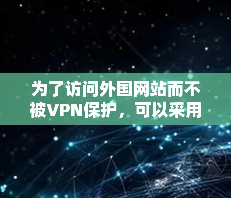 为了访问外国网站而不被VPN保护，可以采用以下方法