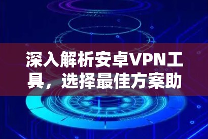 深入解析安卓VPN工具，选择最佳方案助力网络安全