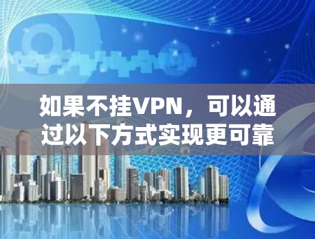 如果不挂VPN,可以通过以下方式实现更可靠的网络访问 如果不挂VPN,可以通过以下方式实现更可靠的网络访问