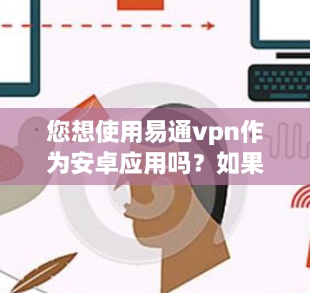 您想使用易通vpn作为安卓应用吗？如果需要，您可以通过以下步骤进行操作