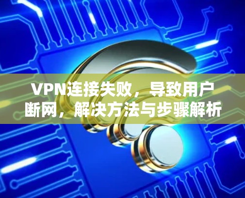 VPN连接失败，导致用户断网，解决方法与步骤解析