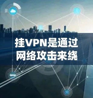 挂VPN是通过网络攻击来绕过防火墙或VPN协议的常见方法。以下是一步步的指南 挂VPN是通过网络攻击来绕过防火墙或VPN协议的常见方法。以下是一步步的指南