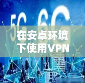 在安卓环境下使用VPN时，有时需要对IP地址进行管理。以下是一些步骤和方法，可以帮助你管理IP地址，包括更改现有IP地址