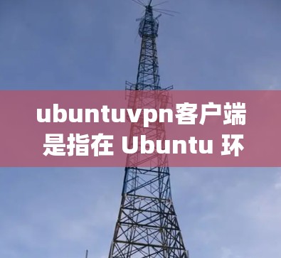 ubuntuvpn客户端 是指在 Ubuntu 环境中使用 Ubuntu 官方提供的 VPN 工具。Ubuntu 提供了几种用于VPN的工具，以下是一些主要的 VPN 工具及其使用方法