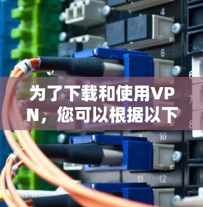 为了下载和使用VPN，您可以根据以下步骤进行选择和安装