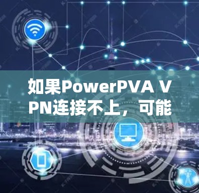 如果PowerPVA VPN连接不上，可能的原因包括以下几点